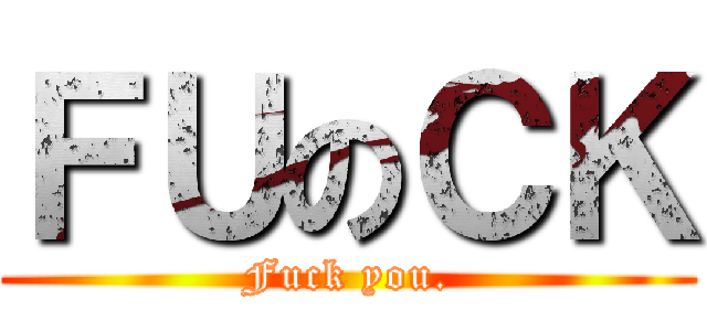 ＦＵのＣＫ (Fuck you.)