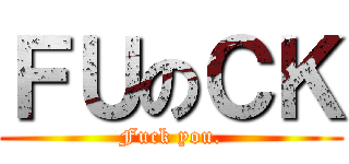 ＦＵのＣＫ (Fuck you.)