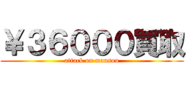 ￥３６０００買取 (attack on mansou)