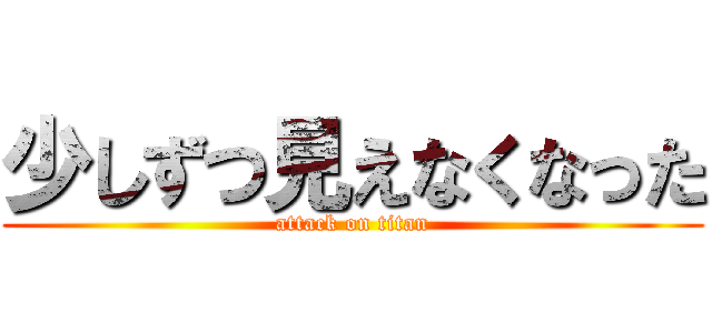 少しずつ見えなくなった (attack on titan)