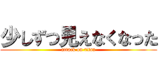 少しずつ見えなくなった (attack on titan)