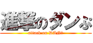 進撃のダンぷ (attack on DANぷ)