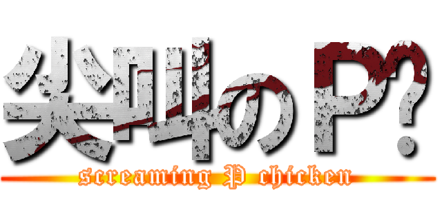 尖叫のＰ雞 (screaming P chicken)