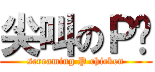 尖叫のＰ雞 (screaming P chicken)