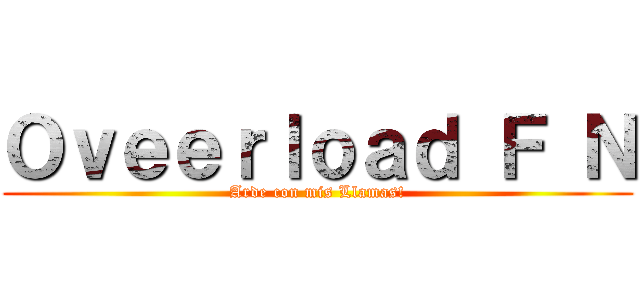 Ｏｖｅｅｒｌｏａｄ Ｆ Ｎ (Arde con mis Llamas!)