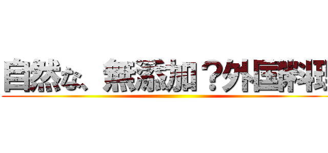 自然な、無添加？外国料理 ()