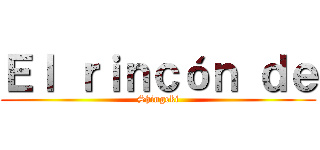 Ｅｌ ｒｉｎｃóｎ ｄｅ (Shingeki)