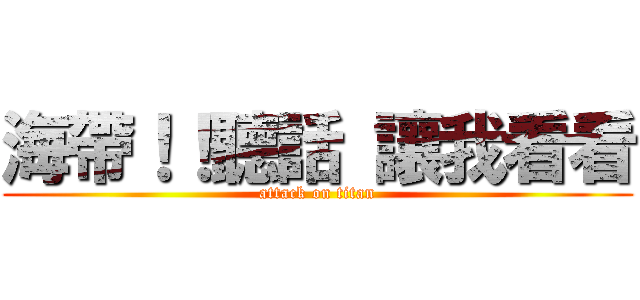 海帶！！聽話 讓我看看 (attack on titan)