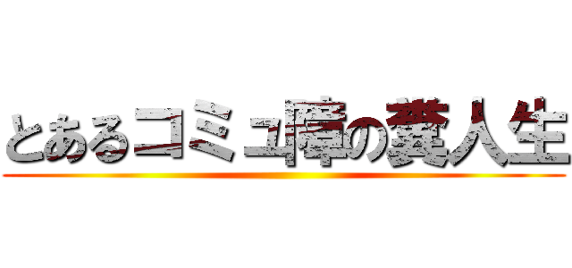 とあるコミュ障の糞人生 ()