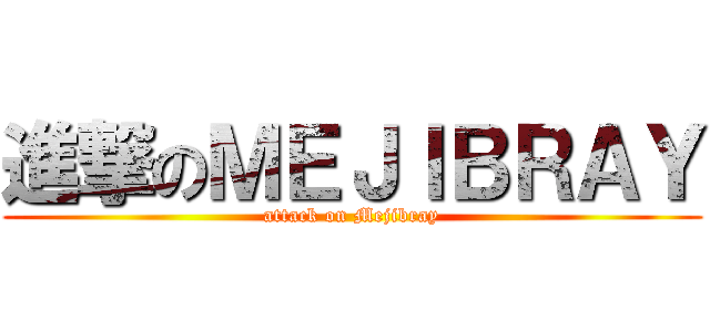 進撃のＭＥＪＩＢＲＡＹ (attack on Mejibray)