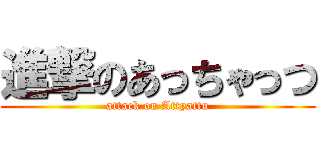 進撃のあっちゃっつ (attack on Attyattu)