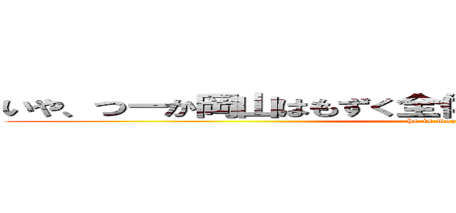 いや、つーか岡山はもずく全体的になんかこうもずくってる (he is mozuku)