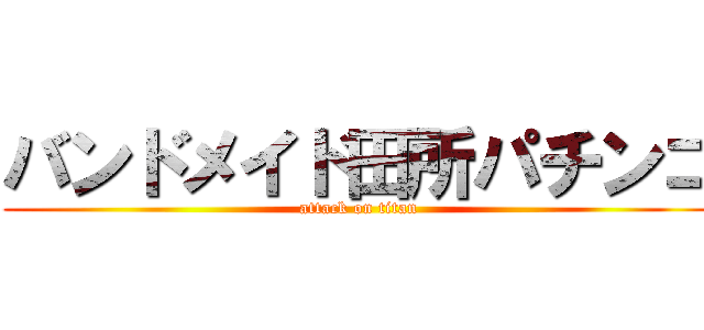 バンドメイド田所パチンコ (attack on titan)
