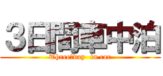 ３日間車中泊 (Three　day  in car)