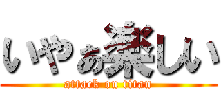 いやぁ楽しい (attack on titan)