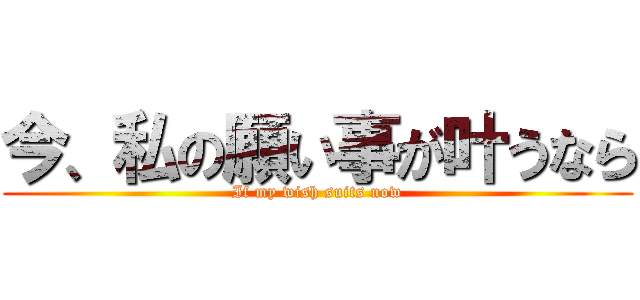 今、私の願い事が叶うなら (If my wish suits now)