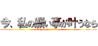今、私の願い事が叶うなら (If my wish suits now)