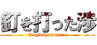 釘を打った渉 (Kugimiyawataru)