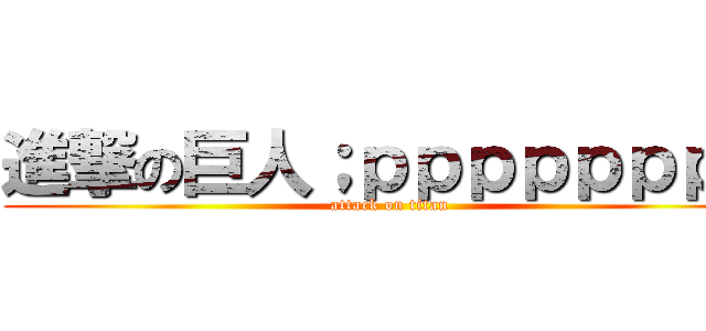 進撃の巨人；ｐｐｐｐｐｐｐｐ (attack on titan)