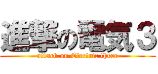 進撃の電気３ (attack on Electric three)