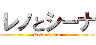 レノとシーナ (Reno &sina)