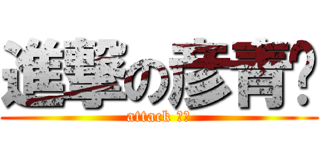 進撃の彦青♥ (attack 九九)