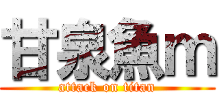 甘泉魚ｍ (attack on titan)