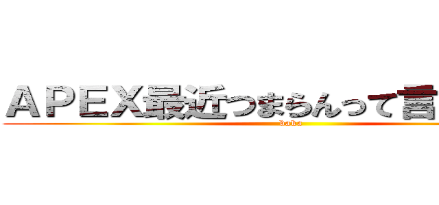 ＡＰＥＸ最近つまらんって言ってんだろ (baka)