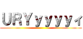 ＵＲＹｙｙｙｙィ ()