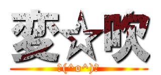 変☆吹 (＼(^o^)／)