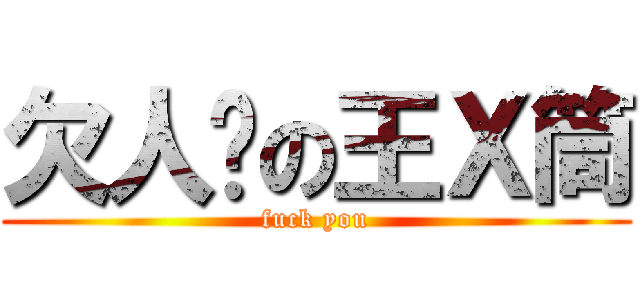 欠人婊の王Ｘ筒 (fuck you)
