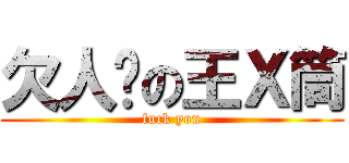 欠人婊の王Ｘ筒 (fuck you)