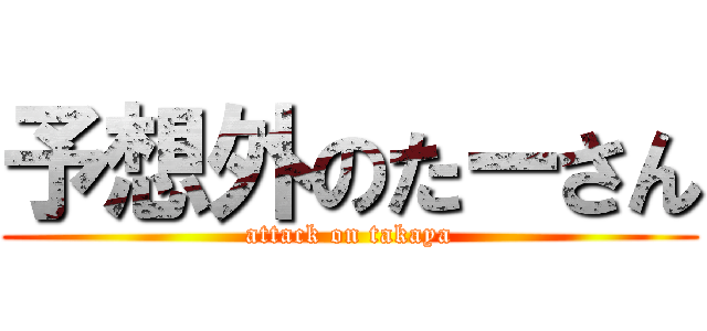 予想外のたーさん (attack on takaya)