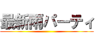 最新雨パーティ ()