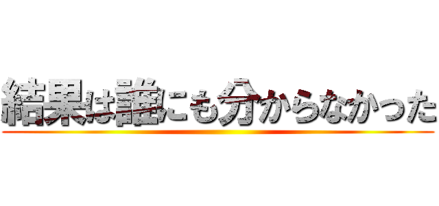 結果は誰にも分からなかった ()