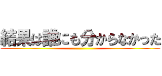 結果は誰にも分からなかった ()