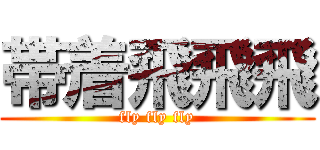 帯着飛飛飛 (fly fly fly)