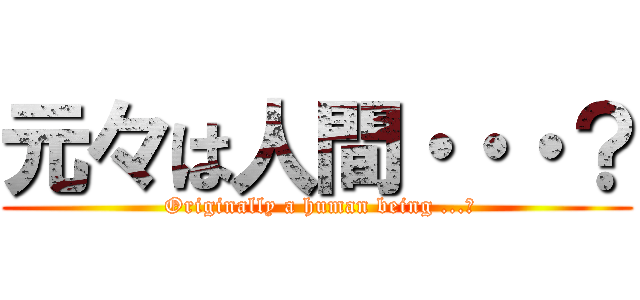 元々は人間・・・？ ( Originally a human being ...?)