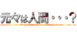 元々は人間・・・？ ( Originally a human being ...?)