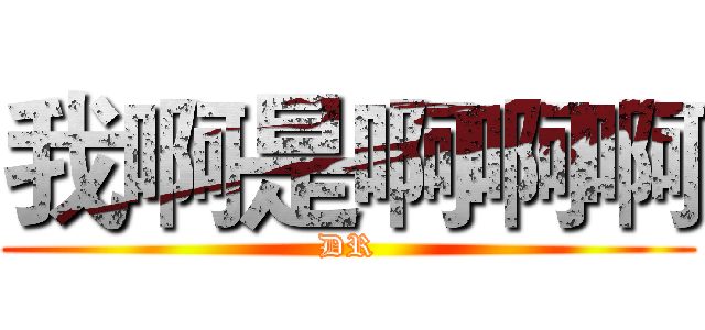 我啊是啊啊啊 (DR)