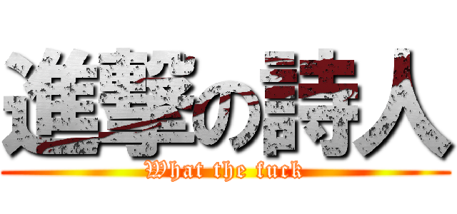 進撃の詩人 (What the fuck)