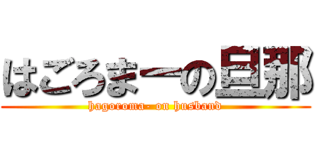 はごろまーの旦那 (hagoroma- on husband)