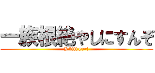 一族根絶やしにすんぞ (I kill you!)