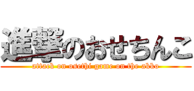進撃のおせちんこ (attack on osethi game on the akko)