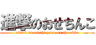 進撃のおせちんこ (attack on osethi game on the akko)
