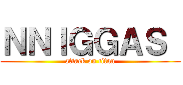 ＮＮＩＧＧＡＳ  (attack on titan)