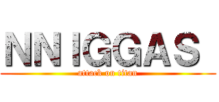 ＮＮＩＧＧＡＳ  (attack on titan)