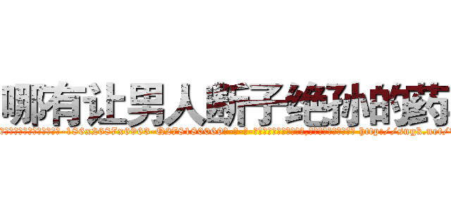 哪有让男人断子绝孙的药卖 (哪有让男人断子绝孙的药卖【电-186x2687x6963-Q278180069元-吉-药-业】我们做的是长期生意,靠的是老客户长期支持 http://sngk.net/T5dVz9
)