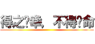 得之你幸，不得你命 ()