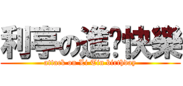 利亭の進擊快樂 (attack on Li Tin birthday)